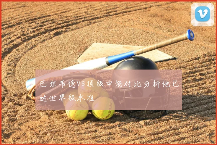 巴尔韦德vs顶级中场对比分析他已达世界级水准