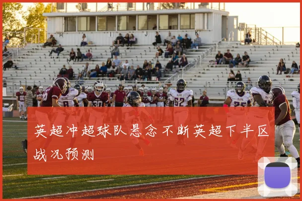英超冲超球队悬念不断英超下半区战况预测