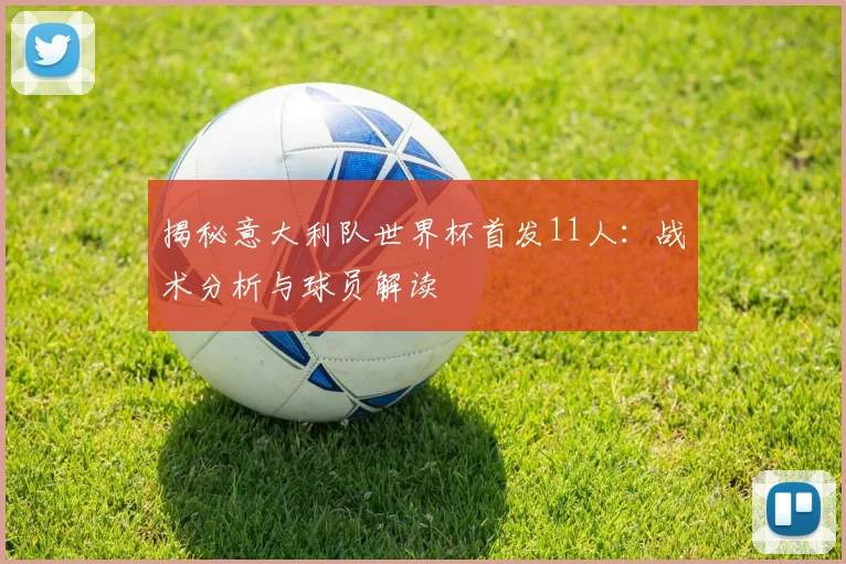 揭秘意大利队世界杯首发11人:战术分析与球员解读