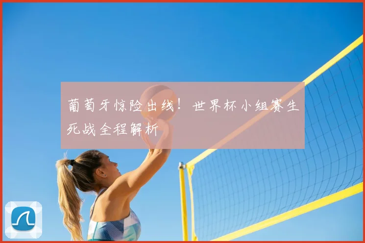 葡萄牙惊险出线!世界杯小组赛生死战全程解析