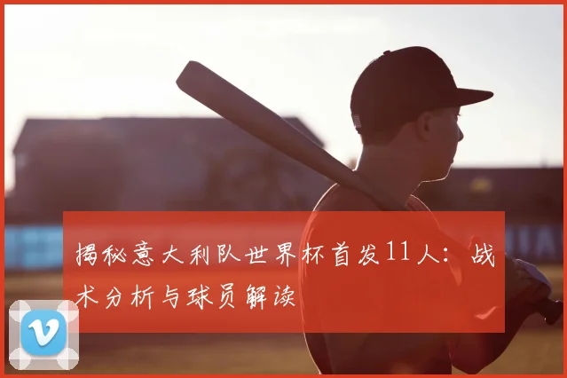 揭秘意大利队世界杯首发11人:战术分析与球员解读