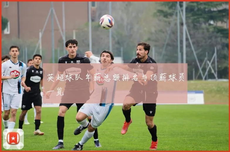 英超球队年薪总额排名与顶薪球员一览