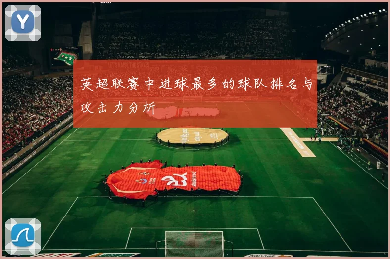 英超联赛中进球最多的球队排名与攻击力分析