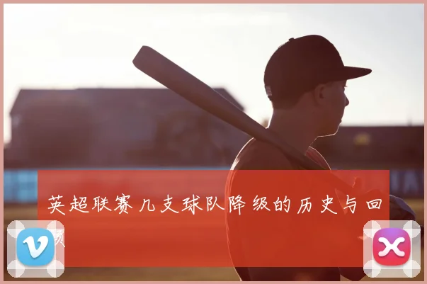 英超联赛几支球队降级的历史与回顾